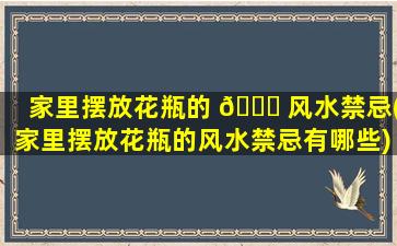 家里摆放花瓶的 🐛 风水禁忌(家里摆放花瓶的风水禁忌有哪些)